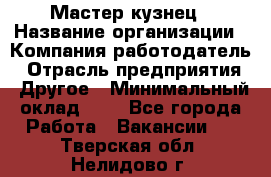 Мастер-кузнец › Название организации ­ Компания-работодатель › Отрасль предприятия ­ Другое › Минимальный оклад ­ 1 - Все города Работа » Вакансии   . Тверская обл.,Нелидово г.